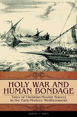 Holy War and Human Bondage: Tales of Christian-Muslim Slavery in the Early-Modern Mediterranean by Robert C. Davis