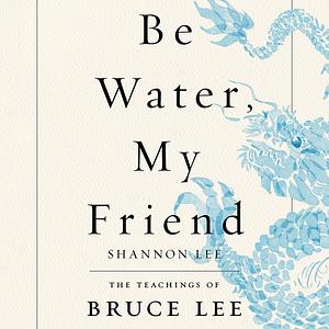Be Water, My Friend: the Teachings of Bruce Lee by Shannon Lee