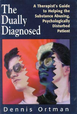 The Dually Diagnosed: A Therapist's Guide to Helping the Substance Abusing, Psychologically Disturbed Patient by Dennis C. Ortman