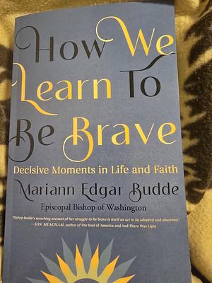 How We Learn to Be Brave: Decisive Moments in Life and Faith by Mariann Edgar Budde