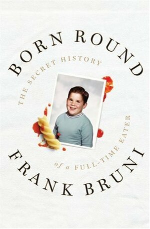 Born Round: The Secret History of a Full-time Eater by Frank Bruni
