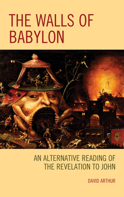 The Walls of Babylon: An Alternative Reading of the Revelation to John by David Arthur