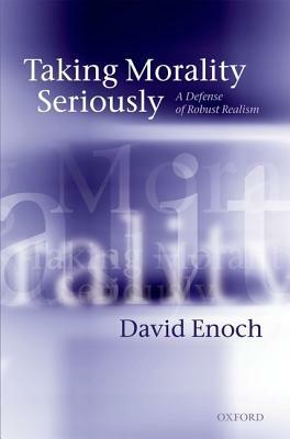 Taking Morality Seriously: A Defense of Robust Realism by David Enoch