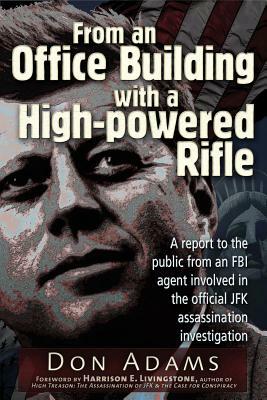 From an Office Building with a High-Powered Rifle: A Report to the Public from an FBI Agent Involved in the Official JFK Assassination Investigation by Don Adams