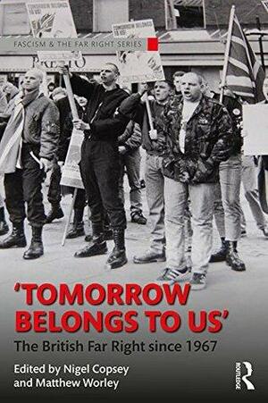 Tomorrow Belongs to Us: The British Far Right since 1967 by Nigel Copsey, Matthew Worley
