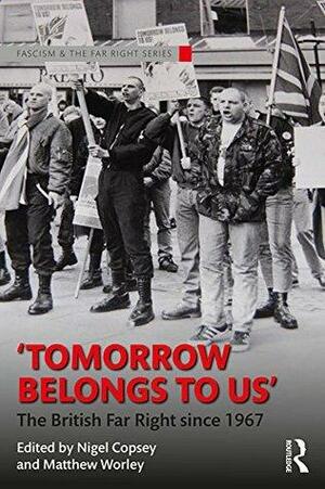 Tomorrow Belongs to Us: The British Far Right since 1967 by Matthew Worley, Nigel Copsey