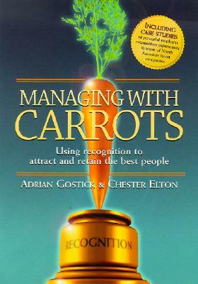 Managing with Carrots Using Recognition to Attract and Retain the Best People by Chester Elton, Adrian Robert Gostick