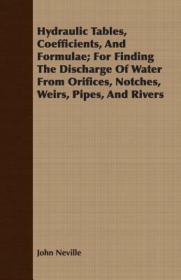 Hydraulic Tables, Coefficients, and Formulae; For Finding the Discharge of Water from Orifices, Notches, Weirs, Pipes, and Rivers by John Neville