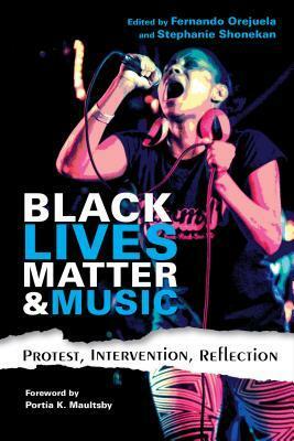 Black Lives Matter and Music: Protest, Intervention, Reflection by Portia K Maultsby, Fernando Orejuela, Stephanie Shonekan