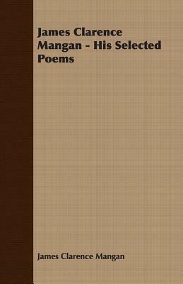 James Clarence Mangan - His Selected Poems by James Clarence Mangan