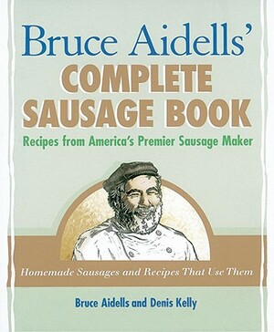 Bruce Aidells' Complete Sausage Book: Recipes from America's Premier Sausage Maker [a Cookbook] by Denis Kelly, Bruce Aidells