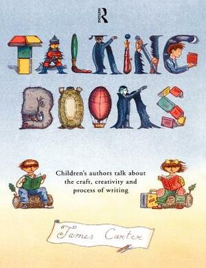 Talking Books: Children's Authors Talk About the Craft, Creativity and Process of Writing by James Carter