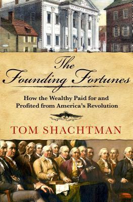 The Founding Fortunes: How the Wealthy Paid for and Profited from America's Revolution by Tom Shachtman