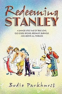 Redeeming Stanley: A Savage Little Tale of True Love, Old Gods, Bitches, Bestiality, Burnout, and Above All, Payback by Bodie Parkhurst, Bodie Parkhurst