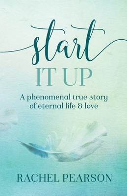 Start It Up: A Phenomenal True Story of Eternal Life and Love by Rachel Pearson