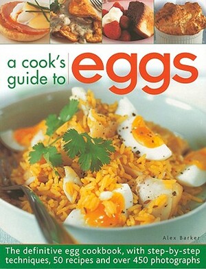 A Cook's Guide to Eggs: The Definitive Egg Cookbook, with Step-By-Step Techniques, 50 Recipes and Over 450 Photographs by Alex Barker