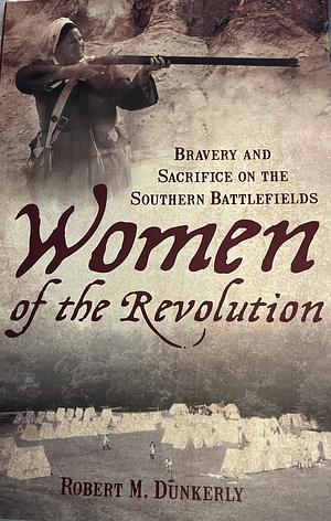 Women of the Revolution: Bravery and Sacrifice on the Southern Battlefields by Robert M. Dunkerly