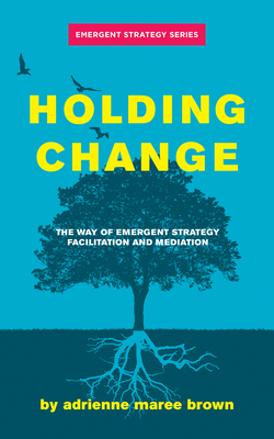 Holding Change: The Way of Emergent Strategy Facilitation and Mediation by adrienne maree brown