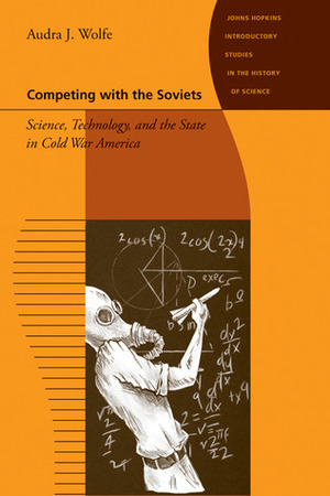 Competing with the Soviets: Science, Technology, and the State in Cold War America by Audra J. Wolfe