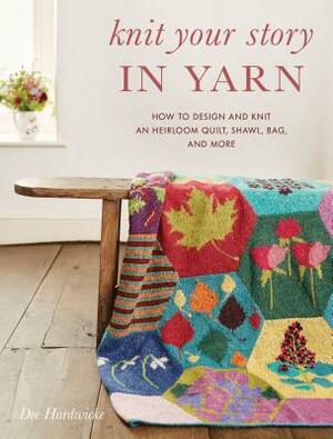 Knit Your Story in Yarn: How to Design and Knit an Heirloom Quilt, Shawl, Bag, and More by Dee Hardwicke