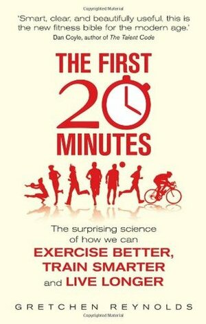 The First 20 Minutes: The Surprising Science That Reveals How We Can Exercise Better, Train Smarter, Live Longer by Gretchen Reynolds