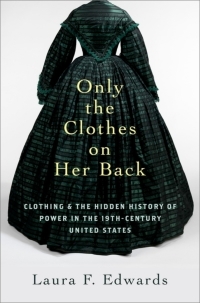 Only the Clothes on Her Back: Clothing and the Hidden History of Power in the Nineteenth-Century United States by Laura F Edwards