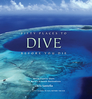 Fifty Places to Dive Before You Die: Diving Experts Share the World's Greatest Destinations by Chris Santella
