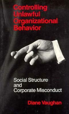 Controlling Unlawful Organizational Behavior: Social Structure and Corporate Misconduct by Diane Vaughan