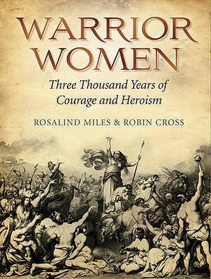 Warrior Women: Three Thousand Years of Courage and Heroism by Rosalind Miles, Robin Cross