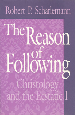 The Reason of Following: Christology and the Ecstatic I by Robert P. Scharlemann