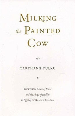 Milking the Painted Cow: The Creative Power of Mind & the Shape of Reality in Light of the Buddhist Tradition by Tarthang Tulku