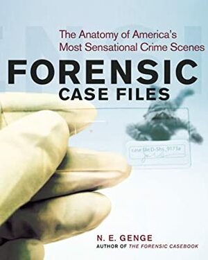 Forensic Case Files: The Anatomy of America's Most Sensational Crime Scenes by Ngaire E. Genge