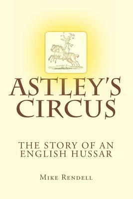 Astley's Circus - the story of an English Hussar by Mike Rendell