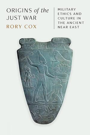 Origins of the Just War: Military Ethics and Culture in the Ancient Near East by Rory Cox