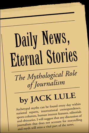 Daily News, Eternal Stories: The Mythological Role of Journalism by Jack Lule