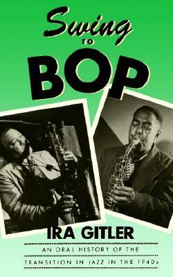 Swing to Bop: An Oral History of the Transition in Jazz in the 1940s by Ira Gitler