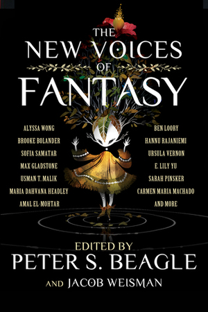 The New Voices of Fantasy by Brooke Bolander, Alyssa Wong, Adam Ehrlich Sachs, Ben Loory, Max Gladstone, Amal El-Mohtar, Ursula Vernon, Jacob Weisman, Hannu Rajaniemi, Usman T. Malik, Kelly Sandoval, Neon Yang, Maria Dahvana Headley, Sofia Samatar, A.C. Wise, Peter S. Beagle, E. Lily Yu, Eugene Fischer, Carmen Maria Machado, Chris Tarry, Sarah Pinsker