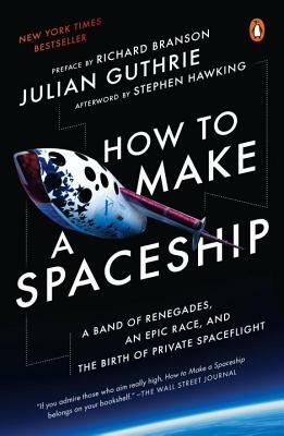 How to Make a Spaceship: A Band of Renegades, an Epic Race, and the Birth of Private Spaceflight by Julian Guthrie