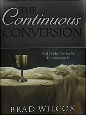 The Continuous Conversion: God Isn't Just Proving Us, He's Improving Us by Brad Wilcox