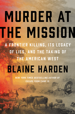 Murder at the Mission: A Frontier Killing, Its Legacy of Lies, and the Taking of the American West by Blaine Harden