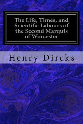 The Life, Times, and Scientific Labours of the Second Marquis of Worcester by Henry Dircks