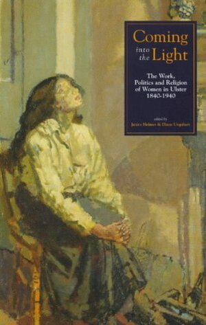 Coming Into the Light: The Work, Politics and Religion of Women in Ulster by Janice Holmes