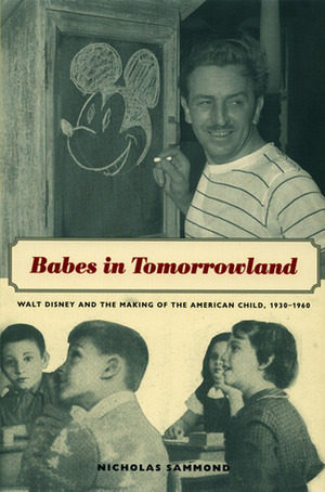 Babes in Tomorrowland: Walt Disney and the Making of the American Child, 1930-1960 by Nicholas Sammond