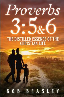 Proverbs 3: 5&6: The Distilled Essence of the Christian Life by Bob Beasley