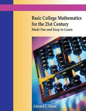 Basic College Mathematics for the 21st Century Made Fun and Easy to Learn by Edward Green