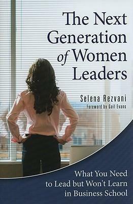 The Next Generation of Women Leaders: What You Need to Lead but Won't Learn in Business School by Selena Rezvani, Selena Rezvani