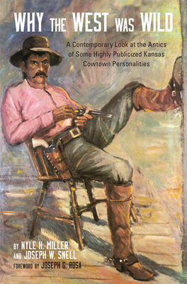 Why the West Was Wild: A Contemporary Look at the Antics of Some Highly Publicized Kansas Cowtown Personalities by Nyle H. Miller, Joseph W. Snell