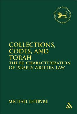 Collections, Codes, and Torah: The Re-Characterization of Israel's Written Law by Michael Lefebvre