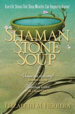 Shaman Stone Soup: True-Life Stories That Show Miracles Can Happen to Anyone! by Elizabeth M. Herrera