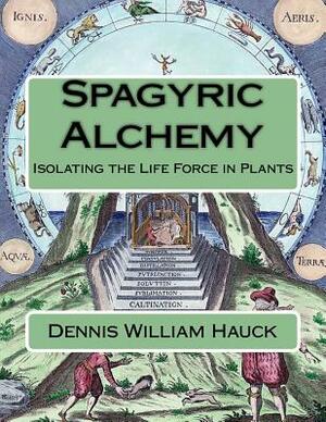 Spagyric Alchemy: Isolating the Life Force in Plants by Dennis William Hauck